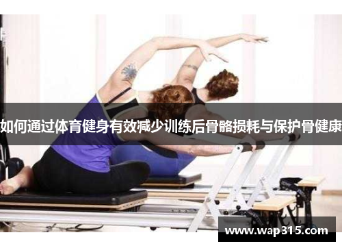 如何通过体育健身有效减少训练后骨骼损耗与保护骨健康